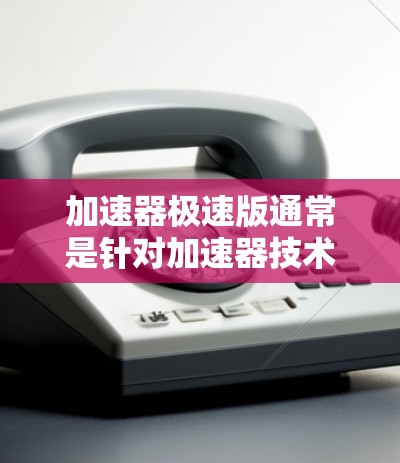 加速器极速版通常是针对加速器技术进行了优化，旨在提供更高的性能加速效果，尤其是在处理高负载任务、数据分析、科学计算等场景中表现更为突出。以下是一些可能与加速器极速版相关的内容和建议