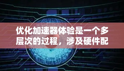优化加速器体验是一个多层次的过程，涉及硬件配置、软件环境、用户体验、数据管理、资源配置、监控分析和用户支持等多个方面。以下是优化加速器体验的分步指南