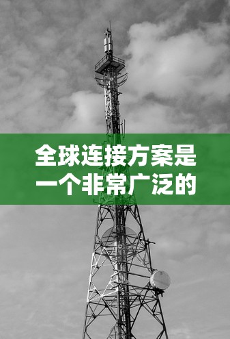 全球连接方案是一个非常广泛的概念,可能涉及多个领域,包括但不限于网络架构、通信技术、数据传输、云计算以及边缘计算等。以下是一些可能的解释和常见的全球连接方案 全球连接方案是一个非常广泛的概念,可能涉及多个领域,包括但不限于网络架构、通信技术、数据传输、云计算以及边缘计算等。以下是一些可能的解释和常见的全球连接方案