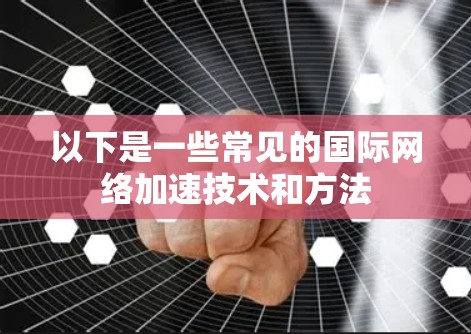 以下是一些常见的国际网络加速技术和方法 以下是一些常见的国际网络加速技术和方法
