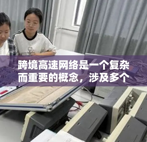 跨境高速网络是一个复杂而重要的概念，涉及多个方面，包括技术、基础设施、政策和应用等。以下是对跨境高速网络的详细分析和总结