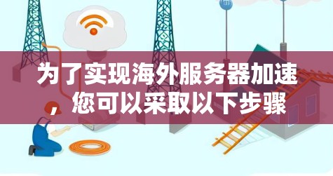 为了实现海外服务器加速,您可以采取以下步骤 为了实现海外服务器加速,您可以采取以下步骤