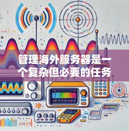 管理海外服务器是一个复杂但必要的任务，涉及技术、安全和法律等多个方面。以下是对该过程的详细分步指南