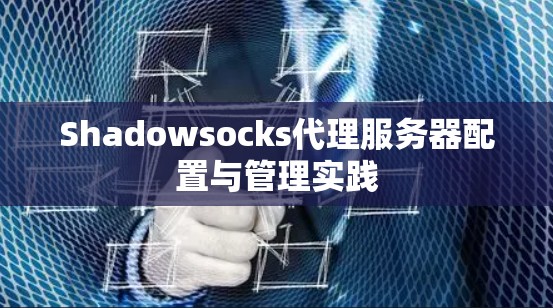 Shadowsocks代理服务器配置与管理实践 Shadowsocks代理服务器配置与管理实践