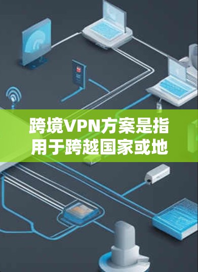 跨境VPN方案是指用于跨越国家或地区边界，通过VPN（虚拟专用网络）技术连接到不同国家或地区的网络。这种方案通常用于企业、个人或政府机构，主要目的是为了实现以下功能