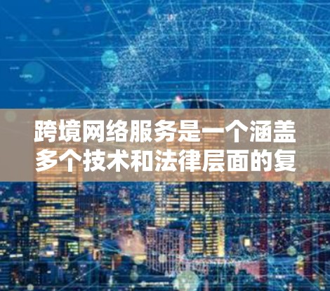 跨境网络服务是一个涵盖多个技术和法律层面的复杂领域,涉及数据传输、存储、内容分发、隐私保护、网络优化等多个方面。以下是对跨境网络服务的详细分析和总结 跨境网络服务是一个涵盖多个技术和法律层面的复杂领域,涉及数据传输、存储、内容分发、隐私保护、网络优化等多个方面。以下是对跨境网络服务的详细分析和总结