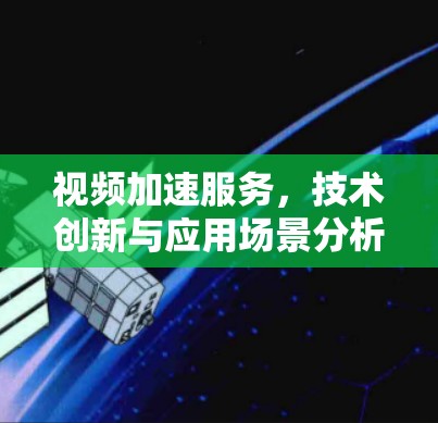 视频加速服务,技术创新与应用场景分析 视频加速服务,技术创新与应用场景分析