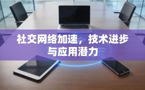社交网络加速，技术进步与应用潜力