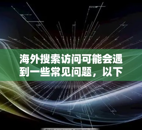 海外搜索访问可能会遇到一些常见问题，以下是一些可能的问题及其解决方法