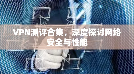 VPN测评合集,深度探讨网络安全与性能 VPN测评合集,深度探讨网络安全与性能