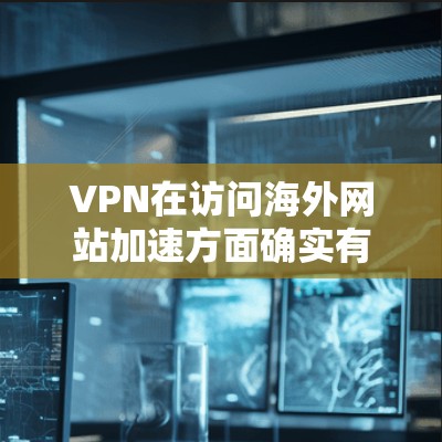 VPN在访问海外网站加速方面确实有显著的优势，特别是在以下几个方面