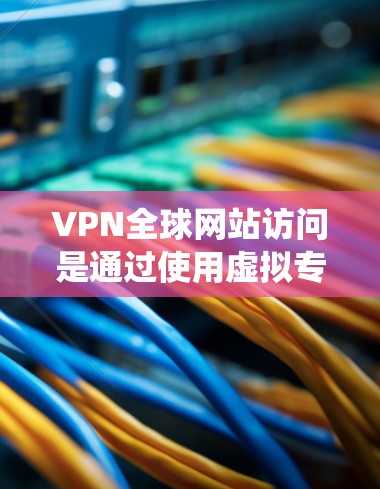 VPN全球网站访问是通过使用虚拟专用网络（VPN）技术，用户可以绕过地理位置限制，访问全球范围内的网站。以下是实现VPN全球网站访问的详细说明