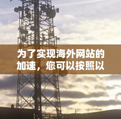 为了实现海外网站的加速,您可以按照以下步骤选择最适合的方法 为了实现海外网站的加速,您可以按照以下步骤选择最适合的方法