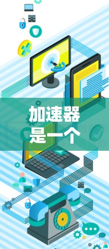 加速器是一个有效的工具，能够帮助用户快速访问海外资源，解决网络限制问题。以下是对加速器使用的详细总结和建议