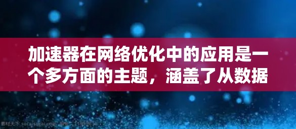加速器在网络优化中的应用是一个多方面的主题,涵盖了从数据中心到云原生应用的多个场景。以下是对加速器在网络优化中的应用的系统化总结 加速器在网络优化中的应用是一个多方面的主题,涵盖了从数据中心到云原生应用的多个场景。以下是对加速器在网络优化中的应用的系统化总结