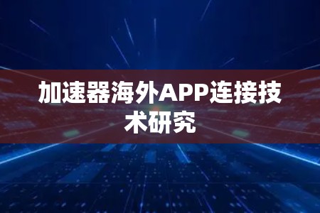加速器海外APP连接技术研究 加速器海外APP连接技术研究