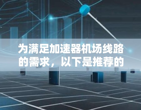 为满足加速器机场线路的需求,以下是推荐的解决方案,根据不同的需求和预算提供了三个方案,每个方案都详细说明了适用的场景和优势 为满足加速器机场线路的需求,以下是推荐的解决方案,根据不同的需求和预算提供了三个方案,每个方案都详细说明了适用的场景和优势