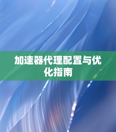 加速器代理配置与优化指南 加速器代理配置与优化指南