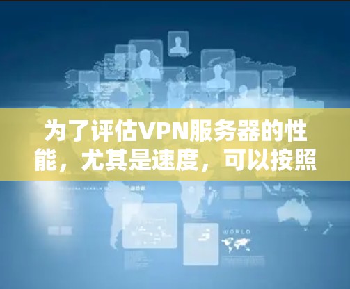 为了评估VPN服务器的性能，尤其是速度，可以按照以下步骤进行测速和排名