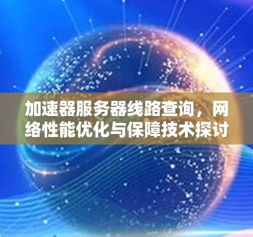 加速器服务器线路查询,网络性能优化与保障技术探讨 加速器服务器线路查询,网络性能优化与保障技术探讨