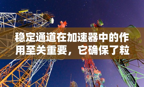 稳定通道在加速器中的作用至关重要,它确保了粒子束能够稳定高效地运动,从而提升整个加速器的性能和实验的可靠性。以下是对稳定通道的详细分析 稳定通道在加速器中的作用至关重要,它确保了粒子束能够稳定高效地运动,从而提升整个加速器的性能和实验的可靠性。以下是对稳定通道的详细分析