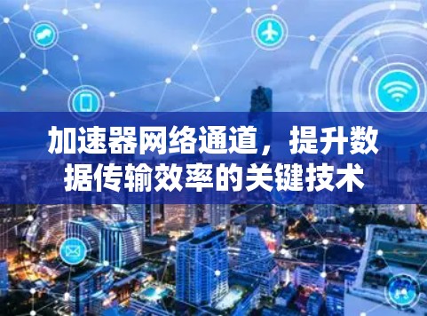 加速器网络通道,提升数据传输效率的关键技术 加速器网络通道,提升数据传输效率的关键技术