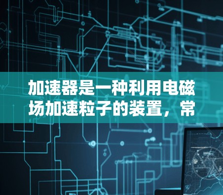 加速器是一种利用电磁场加速粒子的装置，常用于将粒子提高到高能状态。在加速器的设计和应用中，专用通道可能指的是特定的加速区域或设计用于特定粒子能量或运动方向的部分。以下是一些可能的解释和相关信息