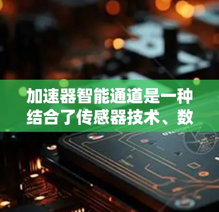 加速器智能通道是一种结合了传感器技术、数据处理、控制系统和人工智能的综合应用,旨在提高加速器的效率和性能。以下是对该概念的详细分析 加速器智能通道是一种结合了传感器技术、数据处理、控制系统和人工智能的综合应用,旨在提高加速器的效率和性能。以下是对该概念的详细分析
