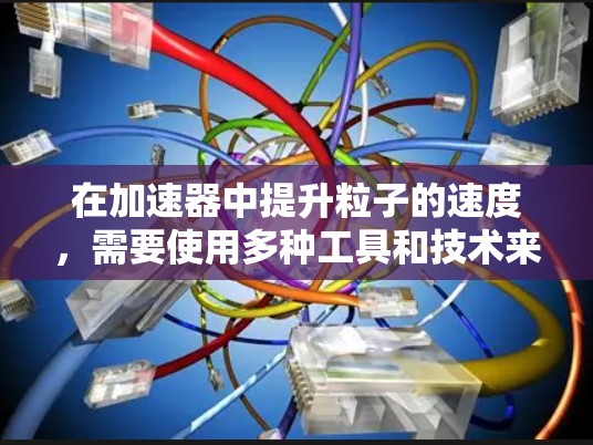 在加速器中提升粒子的速度,需要使用多种工具和技术来调制粒子的动能和轨迹,以实现更高的加速效率和精确控制。以下是对这些工具的详细分析和总结 在加速器中提升粒子的速度,需要使用多种工具和技术来调制粒子的动能和轨迹,以实现更高的加速效率和精确控制。以下是对这些工具的详细分析和总结