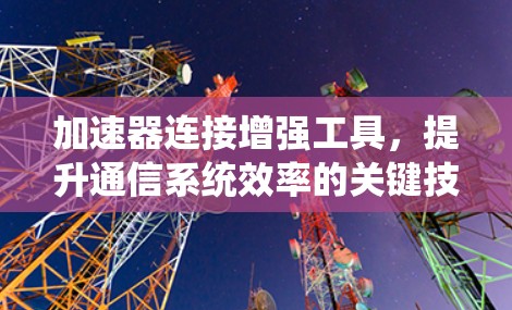 加速器连接增强工具,提升通信系统效率的关键技术 加速器连接增强工具,提升通信系统效率的关键技术