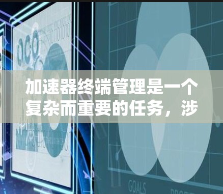 加速器终端管理是一个复杂而重要的任务，涉及多方面的知识和技能。以下是对加速器终端管理的详细总结
