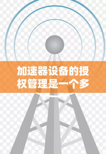 加速器设备的授权管理是一个多层次的过程，涉及设备使用、维护、软件管理和网络访问等多个方面。为了有效管理这些授权，以下是一些关键步骤和考虑因素