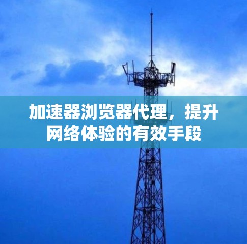 加速器浏览器代理，提升网络体验的有效手段