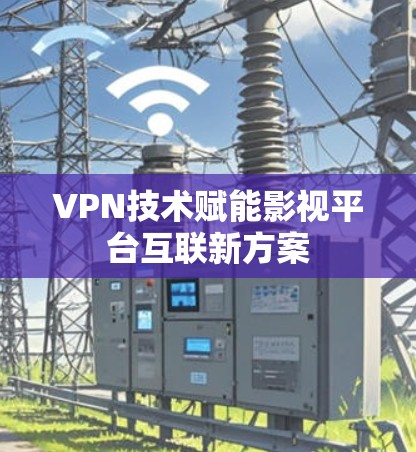 VPN技术赋能影视平台互联新方案