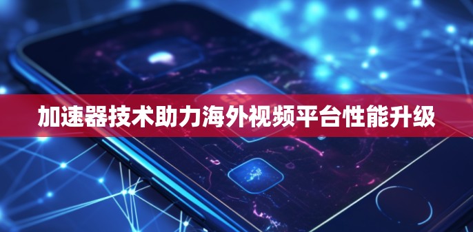 加速器技术助力海外视频平台性能升级 加速器技术助力海外视频平台性能升级