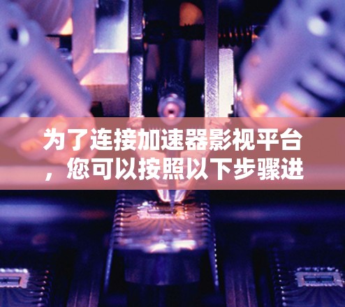 为了连接加速器影视平台,您可以按照以下步骤进行 为了连接加速器影视平台,您可以按照以下步骤进行