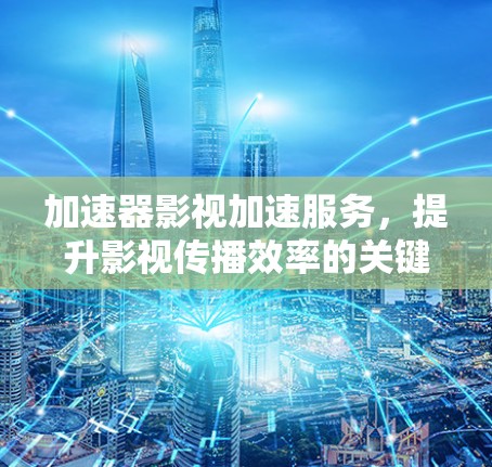加速器影视加速服务，提升影视传播效率的关键技术