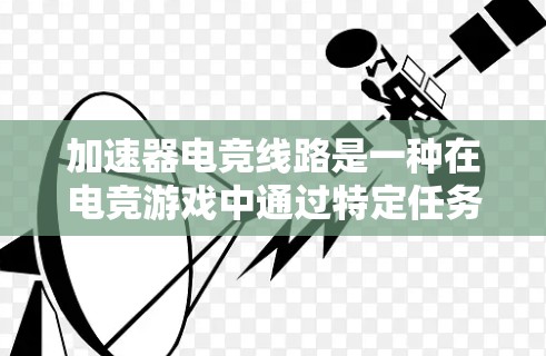 加速器电竞线路是一种在电竞游戏中通过特定任务或挑战快速提升玩家等级和技能的机制，旨在为玩家提供更高效的升级路径。以下是对加速器电竞线路的详细分析