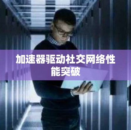 加速器驱动社交网络性能突破