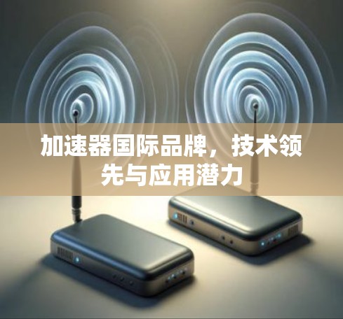 加速器国际品牌,技术领先与应用潜力 加速器国际品牌,技术领先与应用潜力