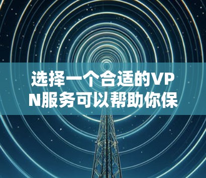 选择一个合适的VPN服务可以帮助你保护隐私和安全,以下是根据你的需求整理出的选择建议 选择一个合适的VPN服务可以帮助你保护隐私和安全,以下是根据你的需求整理出的选择建议