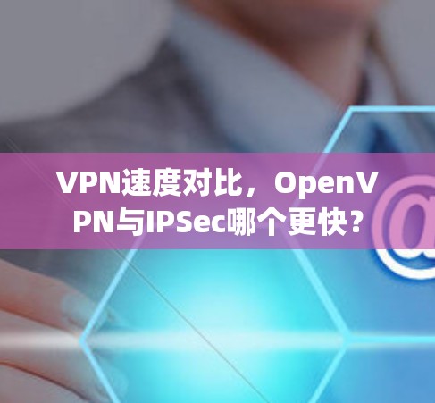 VPN速度对比，OpenVPN与IPSec哪个更快？