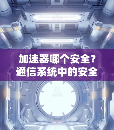 加速器哪个安全?通信系统中的安全性分析 加速器哪个安全?通信系统中的安全性分析