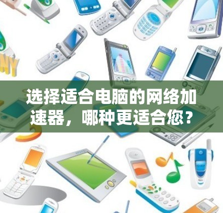 选择适合电脑的网络加速器,哪种更适合您? 选择适合电脑的网络加速器,哪种更适合您?