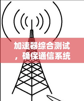 加速器综合测试，确保通信系统性能的关键