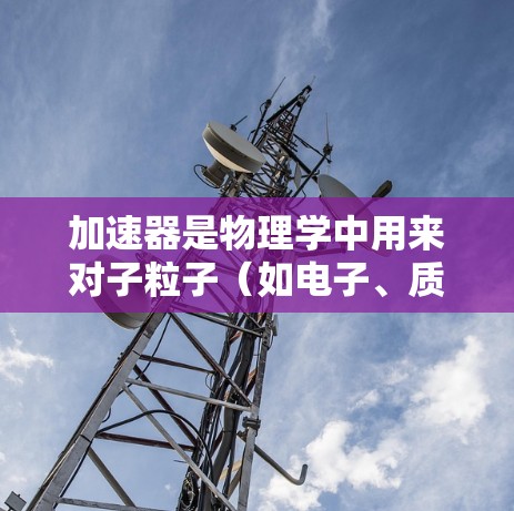 加速器是物理学中用来对子粒子(如电子、质子等)进行加速的设备,主要用于研究粒子物理、核物理等领域。不同类型的加速器有不同的设计、工作原理和性能特点。以下是一些常见加速器的横向对比 加速器是物理学中用来对子粒子(如电子、质子等)进行加速的设备,主要用于研究粒子物理、核物理等领域。不同类型的加速器有不同的设计、工作原理和性能特点。以下是一些常见加速器的横向对比