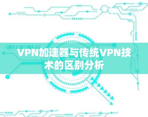 VPN加速器与传统VPN技术的区别分析 VPN加速器与传统VPN技术的区别分析