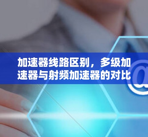 加速器线路区别,多级加速器与射频加速器的对比 加速器线路区别,多级加速器与射频加速器的对比