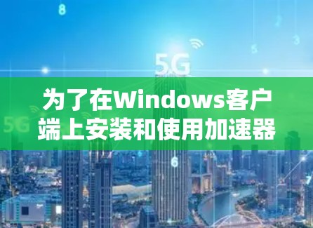 为了在Windows客户端上安装和使用加速器，您可以按照以下步骤进行