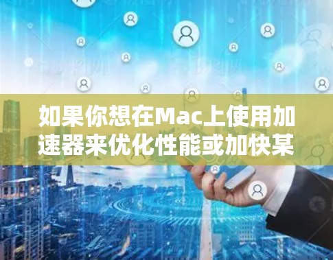 如果你想在Mac上使用加速器来优化性能或加快某些任务的速度，可以参考以下步骤和教程。加速器通常用于提高计算速度、并行处理或优化特定任务，如视频转码、科学计算或数据处理等
